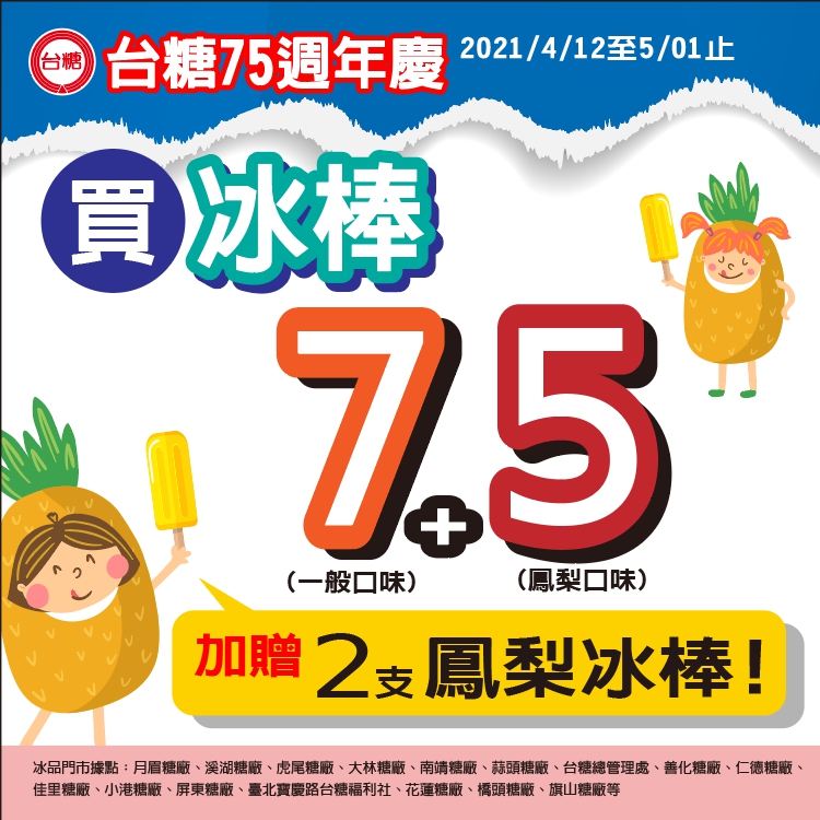 台糖75生日慶，4月12日至5月1日推出冰品「7+5」促銷活動，買7支任意口味及5支鳳梨冰棒，台糖就免費加贈2支鳳梨冰。